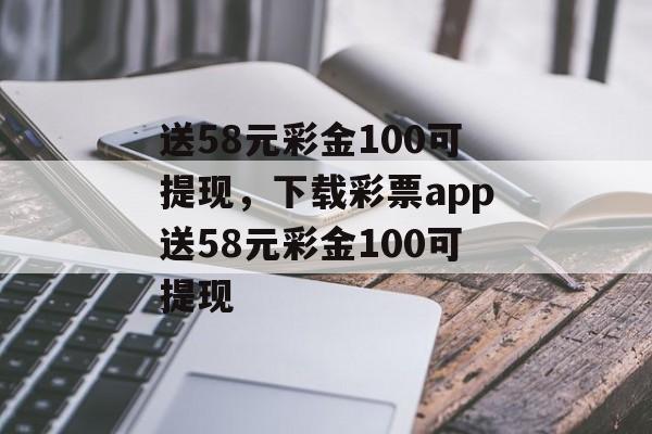 送58元彩金100可提现，下载彩票app送58元彩金100可提现