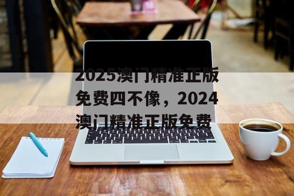 2025澳门精准正版免费四不像，2024澳门精准正版免费