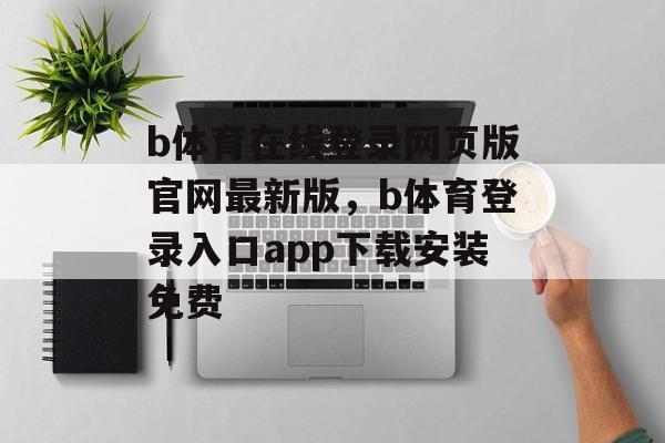 b体育在线登录网页版官网最新版，b体育登录入口app下载安装免费