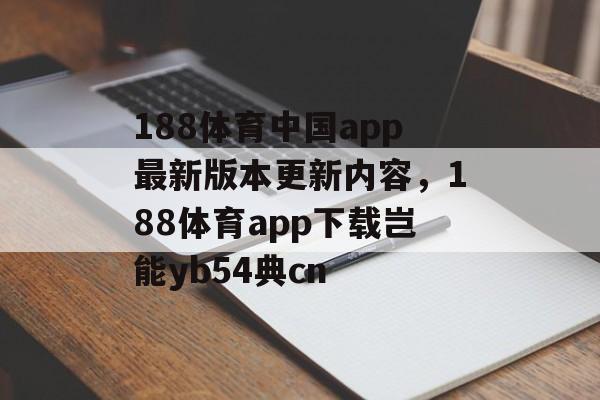 188体育中国app最新版本更新内容，188体育app下载岂能yb54典cn