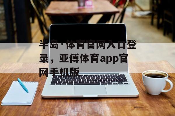 半岛·体育官网入口登录，亚傅体育app官网手机版